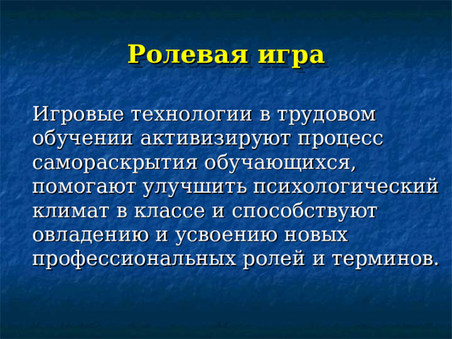 Ролевая игра  Игровые технологии в трудовом обучении активизируют процесс самораскрытия обучающихся, помогают улучшить психологический климат в классе и способствуют овладению и усвоению новых профессиональных ролей и терминов. 