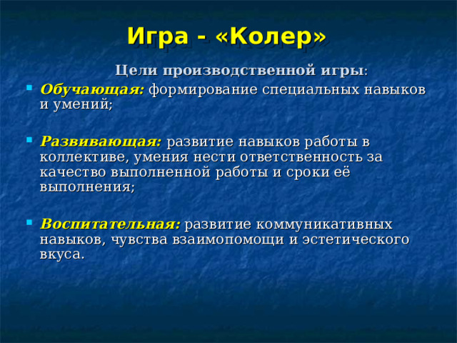 Игра - «Колер»  Цели производственной игры : Обучающая: формирование специальных навыков и умений;  Развивающая: развитие навыков работы в коллективе, умения нести ответственность за качество выполненной работы и сроки её выполнения;  Воспитательная: развитие коммуникативных навыков, чувства взаимопомощи и эстетического вкуса. 