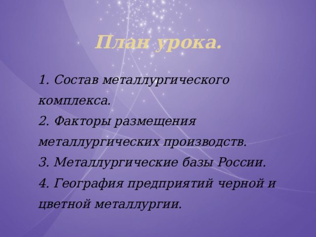 План урока. 1. Состав металлургического комплекса. 2. Факторы размещения металлургических производств. 3. Металлургические базы России. 4. География предприятий черной и цветной металлургии. 