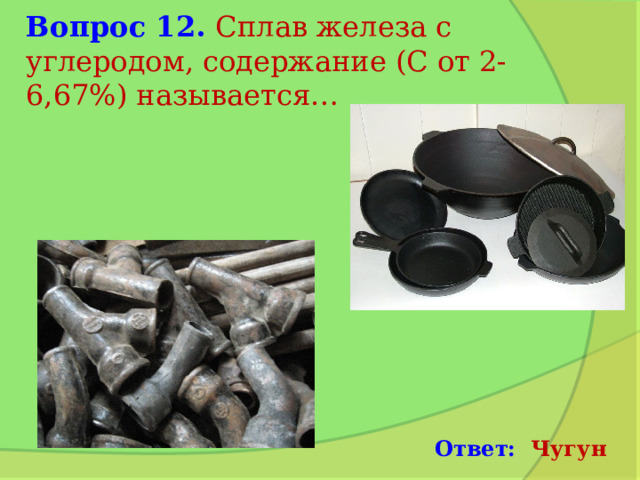 Вопрос 12. Сплав железа с углеродом, содержание (С от 2-6,67%) называется… Ответ: Чугун 