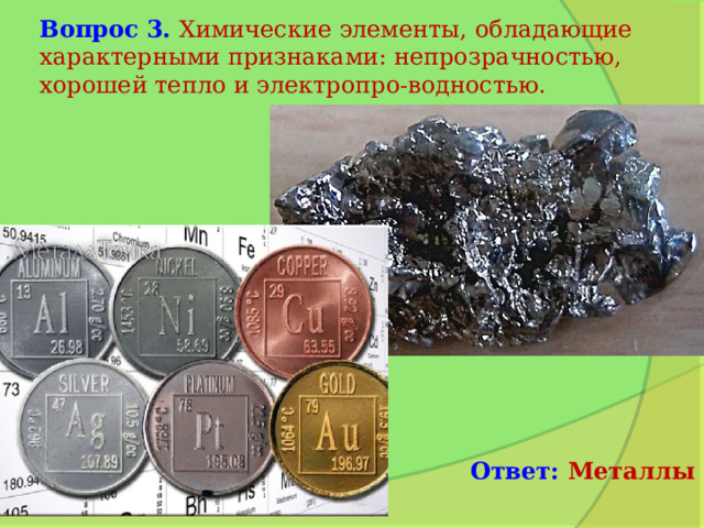 Вопрос 3.  Химические элементы, обладающие характерными признаками: непрозрачностью, хорошей тепло и электропро-водностью. Ответ: Металлы 