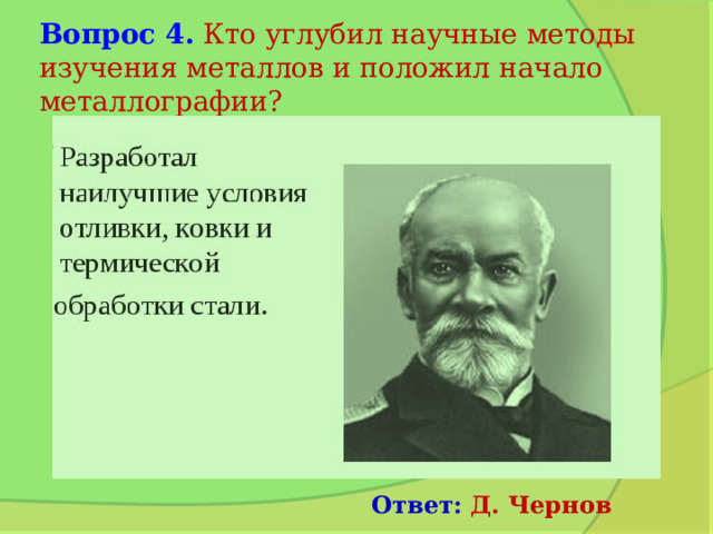 Вопрос 4.  Кто углубил научные методы изучения металлов и положил начало металлографии? Ответ:  Д. Чернов 