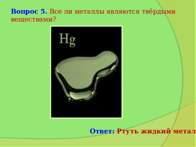 Вопрос 5.  Все ли металлы являются твёрдыми веществами? Ответ: Ртуть жидкий металл 