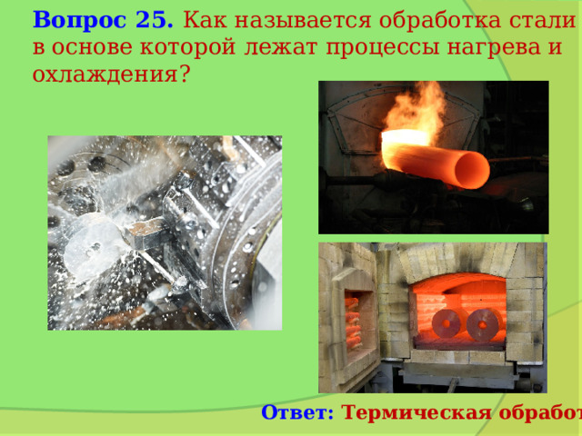 Вопрос 25. Как называется обработка стали в основе которой лежат процессы нагрева и охлаждения? Ответ: Термическая обработка 