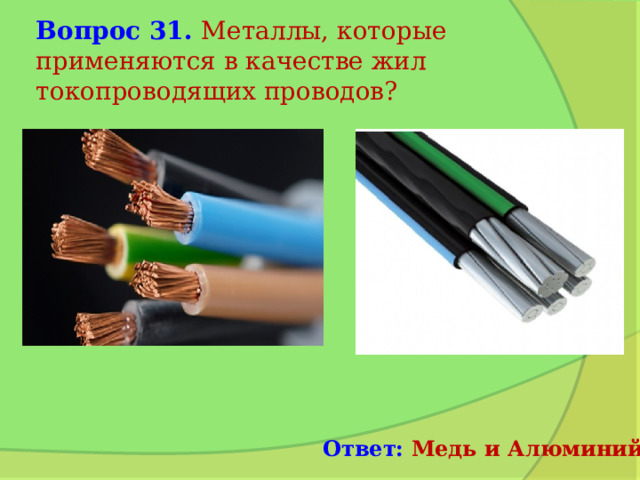 Вопрос 31. Металлы, которые применяются в качестве жил токопроводящих проводов? Ответ: Медь и Алюминий 