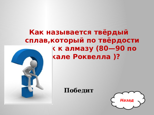 Как называется твёрдый сплав,который по твёрдости близок к алмазу (80—90 по шкале Роквелла )? Победит Назад 