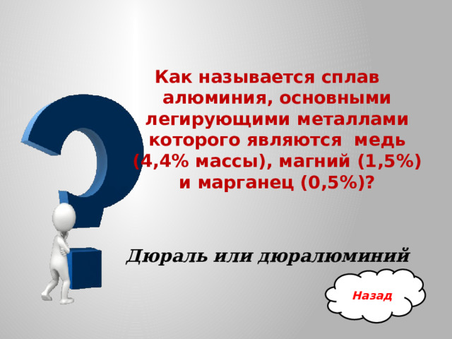 Как называется сплав алюминия, основными легирующими металлами которого являются медь (4,4% массы), магний (1,5%) и марганец (0,5%)?   Дюраль или дюралюминий Назад 