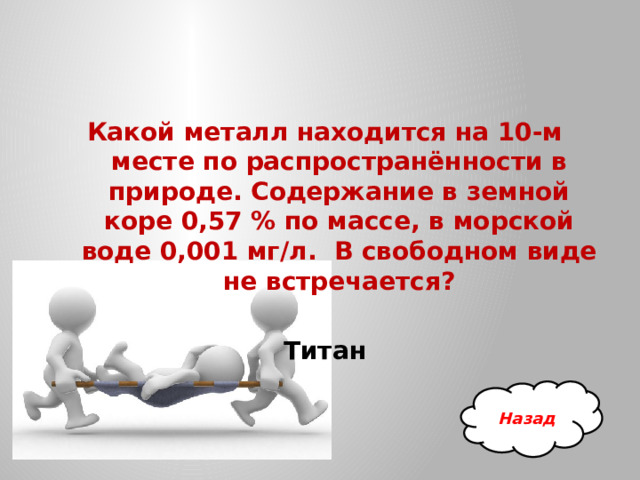 Какой металл находится на 10-м месте по распространённости в природе. Содержание в земной коре 0,57 % по массе, в морской воде 0,001 мг/л.  В свободном виде не встречается? Титан Назад 