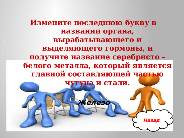 Измените последнюю букву в названии органа, вырабатывающего и выделяющего гормоны, и получите название серебристо – белого металла, который является главной составляющей частью чугуна и стали. Железо Назад 