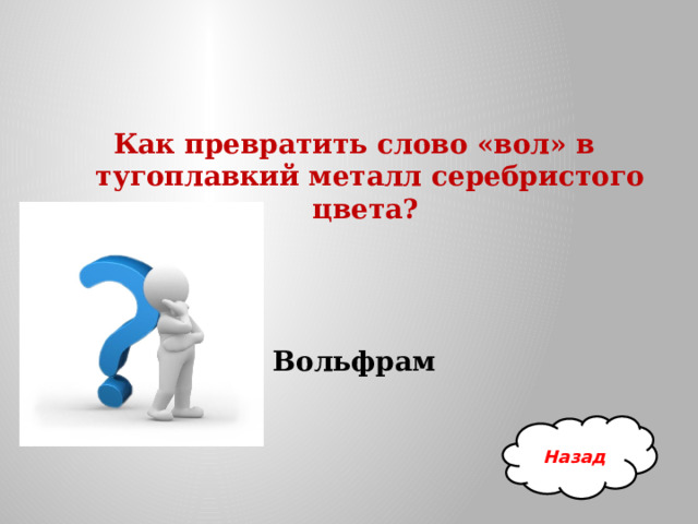 Как превратить слово «вол» в тугоплавкий металл серебристого цвета?     Вольфрам Назад 