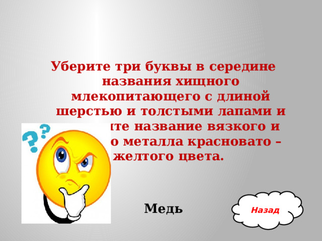Уберите три буквы в середине названия хищного млекопитающего с длиной шерстью и толстыми лапами и получите название вязкого и ковкого металла красновато – желтого цвета.    Медь Назад 