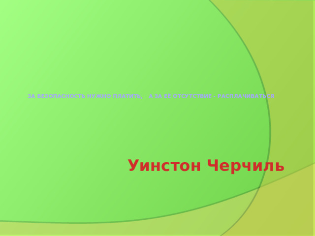 За безопасность нужно платить, а за её отсутствие - расплачиваться Уинстон Черчиль 