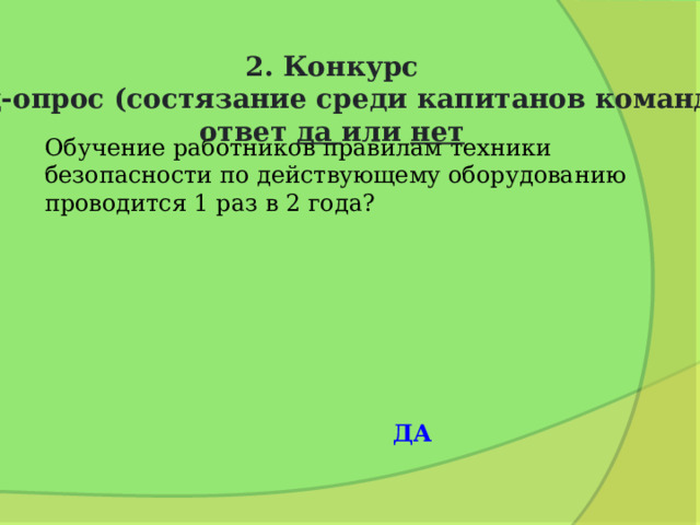2. Конкурс Блиц-опрос (состязание среди капитанов команд): ответ да или нет Обучение работников правилам техники безопасности по действующему оборудованию проводится 1 раз в 2 года? ДА 
