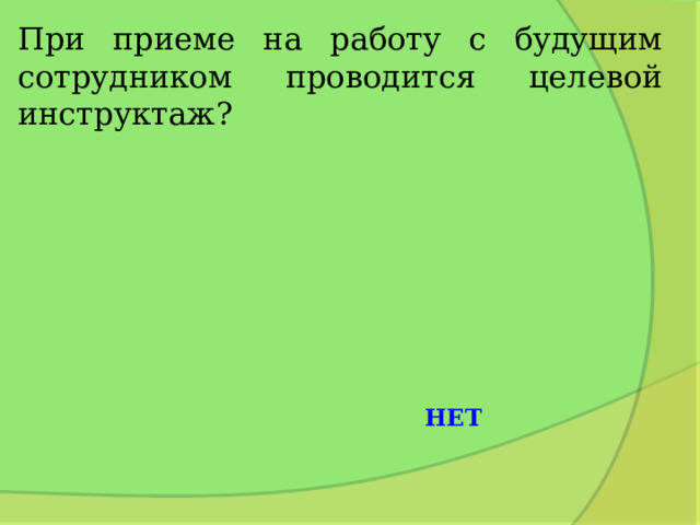 При приеме на работу с будущим сотрудником проводится целевой инструктаж? НЕТ 