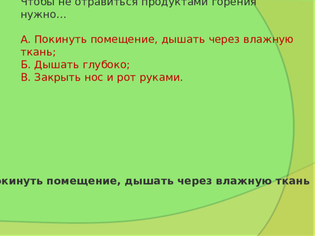 Чтобы не отравиться продуктами горения нужно…   А. Покинуть помещение, дышать через влажную ткань;  Б. Дышать глубоко;  В. Закрыть нос и рот руками. Покинуть помещение, дышать через влажную ткань 