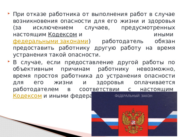 При отказе работника от выполнения работ в случае возникновения опасности для его жизни и здоровья (за исключением случаев, предусмотренных настоящим  Кодексом  и иными  федеральными законами ) работодатель обязан предоставить работнику другую работу на время устранения такой опасности. В случае, если предоставление другой работы по объективным причинам работнику невозможно, время простоя работника до устранения опасности для его жизни и здоровья оплачивается работодателем в соответствии с настоящим  Кодексом  и иными федеральными законами. 