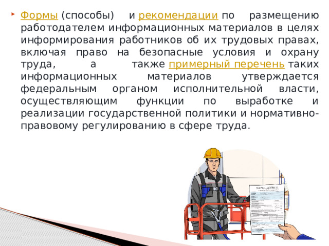 Формы  (способы) и  рекомендации  по размещению работодателем информационных материалов в целях информирования работников об их трудовых правах, включая право на безопасные условия и охрану труда, а также  примерный перечень  таких информационных материалов утверждается федеральным органом исполнительной власти, осуществляющим функции по выработке и реализации государственной политики и нормативно-правовому регулированию в сфере труда. 