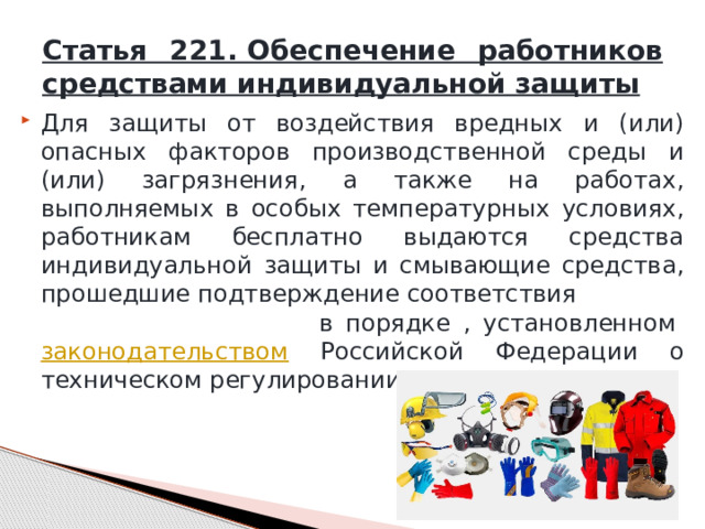 Статья 221. Обеспечение работников средствами индивидуальной защиты Для защиты от воздействия вредных и (или) опасных факторов производственной среды и (или) загрязнения, а также на работах, выполняемых в особых температурных условиях, работникам бесплатно выдаются средства индивидуальной защиты и смывающие средства, прошедшие подтверждение соответствия в порядке , установленном  законодательством Российской Федерации о техническом регулировании. 