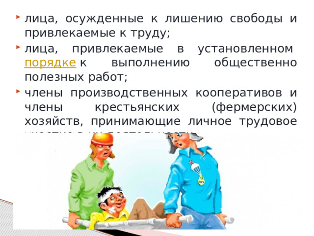 лица, осужденные к лишению свободы и привлекаемые к труду; лица, привлекаемые в установленном  порядке  к выполнению общественно полезных работ; члены производственных кооперативов и члены крестьянских (фермерских) хозяйств, принимающие личное трудовое участие в их деятельности. 