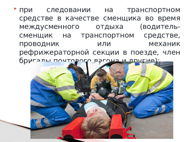 при следовании на транспортном средстве в качестве сменщика во время междусменного отдыха (водитель-сменщик на транспортном средстве, проводник или механик рефрижераторной секции в поезде, член бригады почтового вагона и другие); 