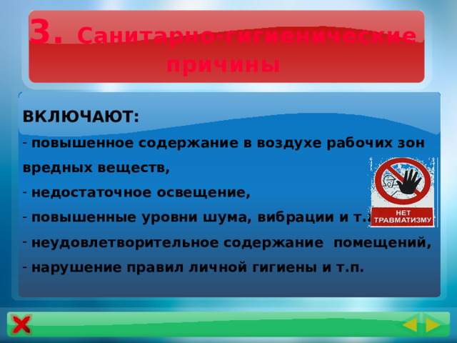 3. Санитарно-гигиенические причины ВКЛЮЧАЮТ:  повышенное содержание в воздухе рабочих зон вредных веществ,  недостаточное освещение,  повышенные уровни шума, вибрации и т.п.,  неудовлетворительное содержание помещений,  нарушение правил личной гигиены и т.п. 