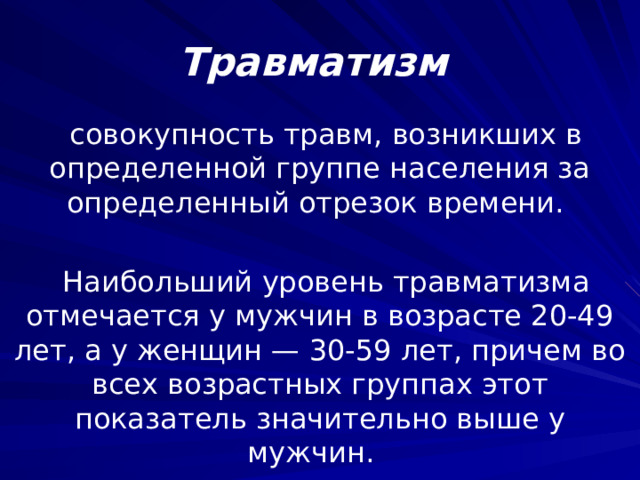 Травматизм совокупность травм, возникших в определенной группе населения за определенный отрезок времени. Наибольший уровень травматизма отмечается у мужчин в возрасте 20-49 лет, а у женщин — 30-59 лет, причем во всех возрастных группах этот показатель значительно выше у мужчин.  