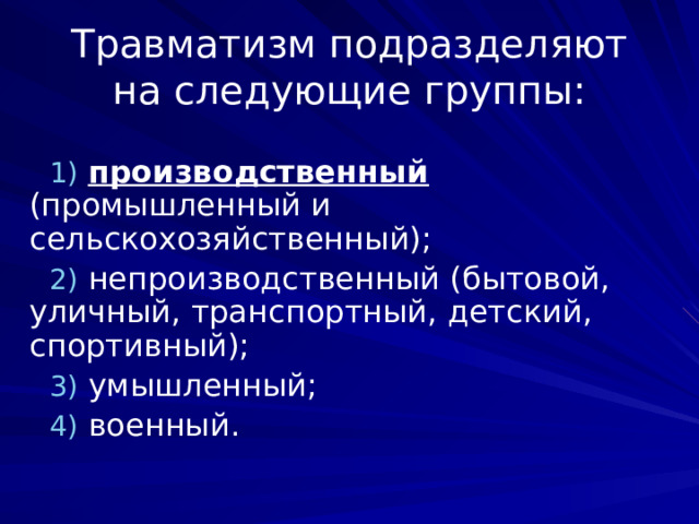 Травматизм подразделяют на следующие группы:  производственный (промышленный и сельскохозяйственный);  непроизводственный (бытовой, уличный, транспортный, детский, спортивный);  умышленный;  военный. 