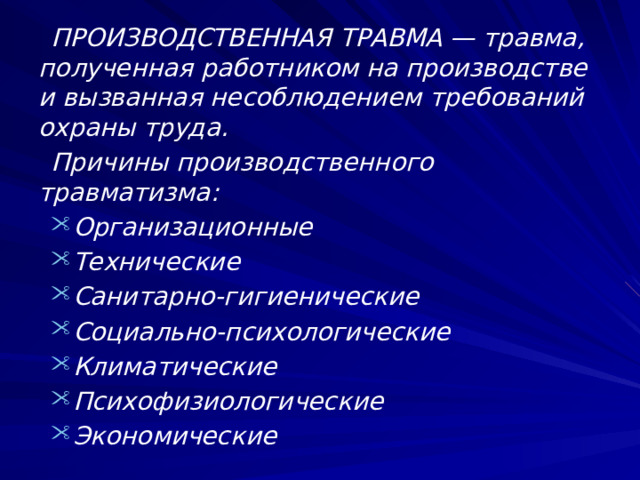 ПРОИЗВОДСТВЕННАЯ ТРАВМА — травма, полученная работником на производстве и вызванная несоблюдением требований охраны труда. Причины производственного травматизма: Организационные Технические Санитарно-гигиенические Социально-психологические Климатические Психофизиологические Экономические  
