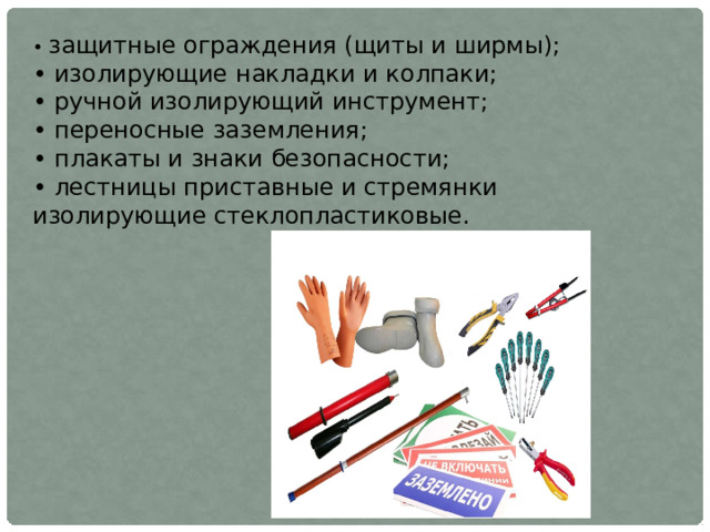 • защитные ограждения (щиты и ширмы); • изолирующие накладки и колпаки; • ручной изолирующий инструмент; • переносные заземления; • плакаты и знаки безопасности; • лестницы приставные и стремянки изолирующие стеклопластиковые. 
