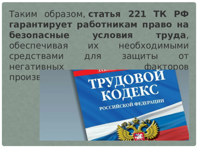 Таким образом,  статья 221 ТК РФ гарантирует работникам право на безопасные условия труда , обеспечивая их необходимыми средствами для защиты от негативных факторов производственной среды. 