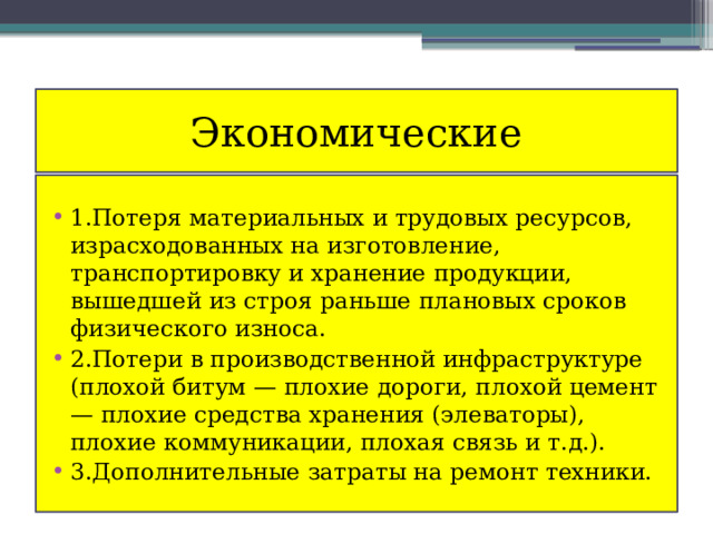 Экономические 1.Потеря материальных и трудовых ресурсов, израсходованных на изготовление, транспортировку и хранение продукции, вышедшей из строя раньше плановых сроков физического износа. 2.Потери в производственной инфраструктуре (плохой битум — плохие дороги, плохой цемент — плохие средства хранения (элеваторы), плохие коммуникации, плохая связь и т.д.). 3.Дополнительные затраты на ремонт техники. 