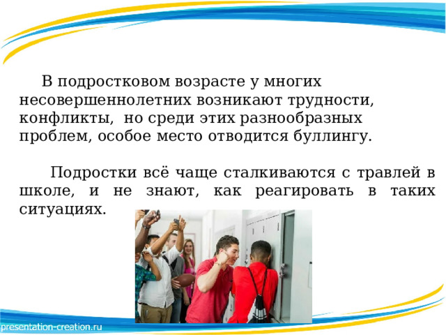  В подростковом возрасте у многих несовершеннолетних возникают трудности, конфликты, но среди этих разнообразных проблем, особое место отводится буллингу.   Подростки всё чаще сталкиваются с травлей в школе, и не знают, как реагировать в таких ситуациях.  