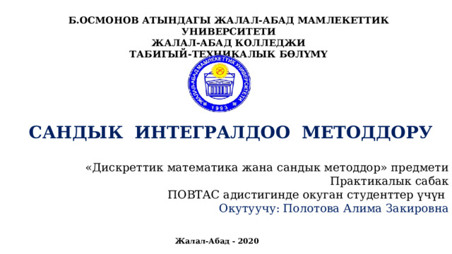 Б.ОСМОНОВ АТЫНДАГЫ ЖАЛАЛ-АБАД МАМЛЕКЕТТИК УНИВЕРСИТЕТИ ЖАЛАЛ-АБАД КОЛЛЕДЖИ ТАБИГЫЙ-ТЕХНИКАЛЫК БӨЛҮМҮ   САНДЫК ИНТЕГРАЛДОО МЕТОДДОРУ «Дискреттик математика жана сандык методдор» предмети Практикалык сабак ПОВТАС адистигинде окуган студенттер үчүн Окутуучу: Полотова Алима Закировна Жалал-Абад - 2020 