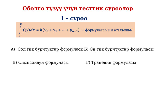 Өбөлгө түзүү үчүн тесттик суроолор 1 - суроо   А) Сол тик бурчтуктар формуласы Б) Оң тик бурчтуктар формуласы В) Симпсондун формуласы Г) Трапеция формуласы 
