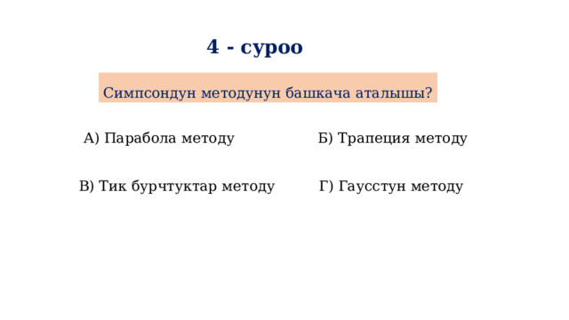 4 - суроо Симпсондун методунун башкача аталышы? А) Парабола методу Б) Трапеция методу Г) Гаусстун методу В) Тик бурчтуктар методу 