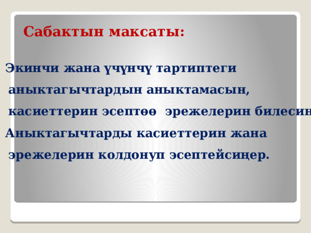 Сабактын максаты:  Экинчи жана үчүнчү тартиптеги  аныктагычтардын аныктамасын,  касиеттерин эсептөө эрежелерин билесиңер;  Аныктагычтарды касиеттерин жана  эрежелерин колдонуп эсептейсиңер.   