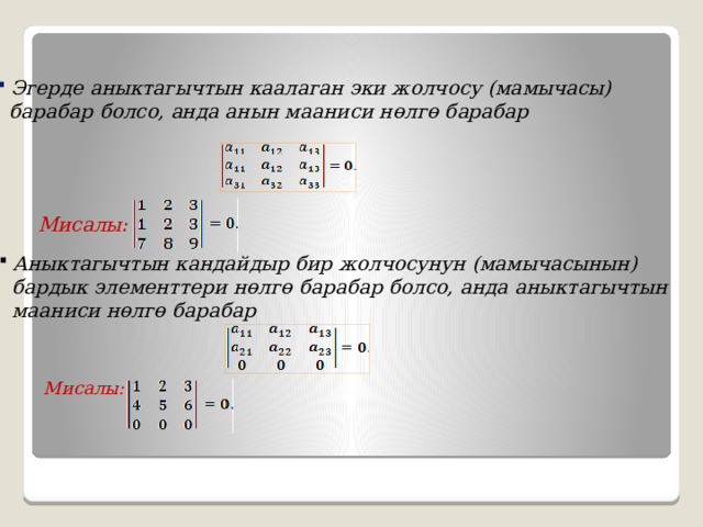  Эгерде аныктагычтын каалаган эки жолчосу (мамычасы)  барабар болсо, анда анын мааниси нөлгө барабар Мисалы:  Аныктагычтын кандайдыр бир жолчосунун (мамычасынын)  бардык элементтери нөлгө барабар болсо, анда аныктагычтын  мааниси нөлгө барабар Мисалы: 