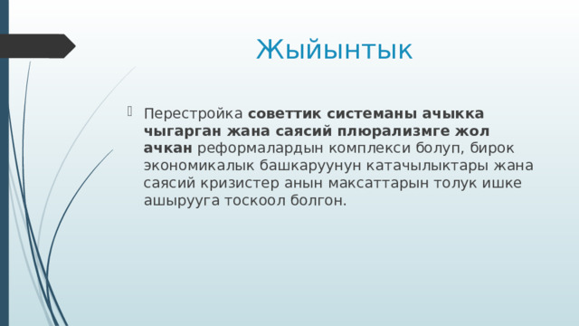 Жыйынтык Перестройка советтик системаны ачыкка чыгарган жана саясий плюрализмге жол ачкан реформалардын комплекси болуп, бирок экономикалык башкаруунун катачылыктары жана саясий кризистер анын максаттарын толук ишке ашырууга тоскоол болгон. 