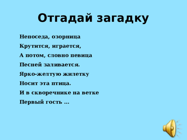 Отгадай загадку Непоседа, озорница  Крутится, играется,  А потом, словно певица  Песней заливается.  Ярко-желтую жилетку  Носит эта птица.  И в скворечнике на ветке  Первый гость …   