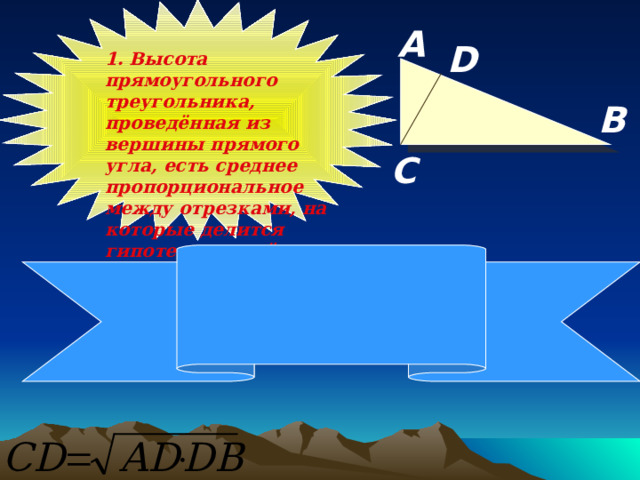А D 1. Высота прямоугольного треугольника, проведённая из вершины прямого угла, есть среднее пропорциональное между отрезками, на которые делится гипотенуза этой высотой. В С 