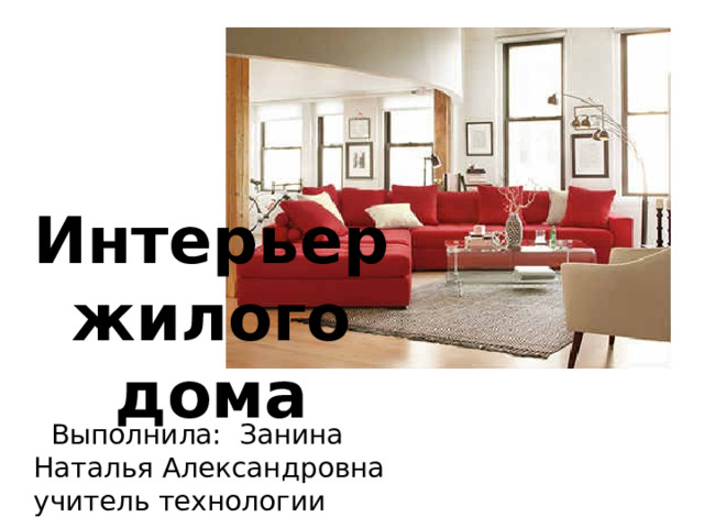 Интерьер жилого дома     Выполнила: Занина Наталья Александровна  учитель технологии 