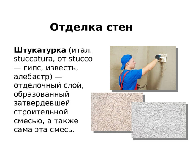 Отделка стен Штукатурка (итал. stuccatura, от stucco — гипс, известь, алебастр) — отделочный слой, образованный затвердевшей строительной смесью, а также сама эта смесь. 