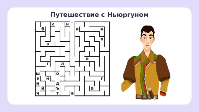 Путешествие с Ньюргуном Открытие новых знаний — Далее, мы с вами будем изучать самую известную реку. — Её название спряталось в лабиринте. — Вход в лабиринт отмечен красной точкой. (Волга.) 
