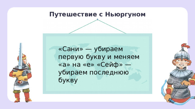 Путешествие с Ньюргуном «Сани» — убираем первую букву и меняем «а» на «е» «Сейф» — убираем последнюю букву Открытие новых знаний — Чтобы узнать следующую реку, отгадайте загадку.  — Живёт в Сибири великан, Полгода спит он крепким сном. А летом буйствует он так, Что даже вздрогнет дальний Кавказ. (Енисей.) 