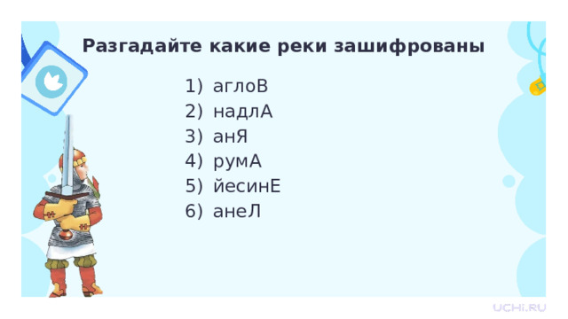 Разгадайте какие реки зашифрованы аглоВ надлА анЯ румА йесинЕ анеЛ Открытие новых знаний  — Ребята, а давайте сначала попробуем разгадать названия рек в анаграмме. 