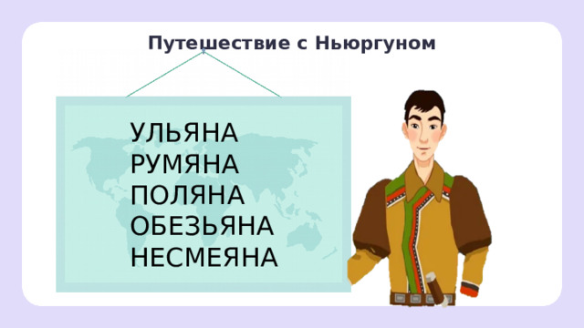 Путешествие с Ньюргуном УЛЬЯНА РУМЯНА ПОЛЯНА ОБЕЗЬЯНА НЕСМЕЯНА Открытие новых знаний — Кто угадал название следующей реки? 