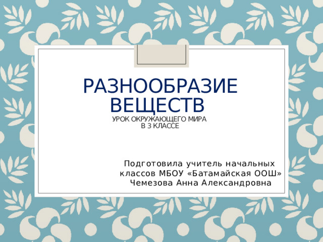 Разнообразие веществ  урок окружающего мира  в 3 классе Подготовила учитель начальных классов МБОУ «Батамайская ООШ» Чемезова Анна Александровна 