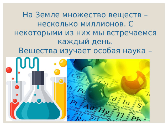 На Земле множество веществ – несколько миллионов. С некоторыми из них мы встречаемся каждый день. Вещества изучает особая наука – химия 