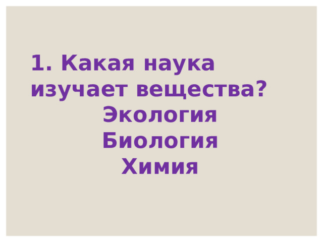1. Какая наука изучает вещества? Экология Биология Химия 