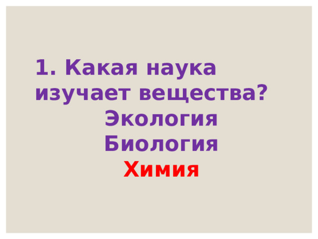 1. Какая наука изучает вещества? Экология Биология Химия 